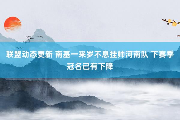 联盟动态更新 南基一来岁不息挂帅河南队 下赛季冠名已有下降