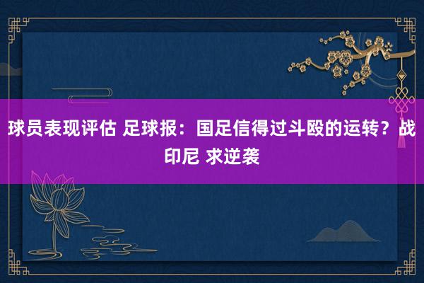 球员表现评估 足球报：国足信得过斗殴的运转？战印尼 求逆袭