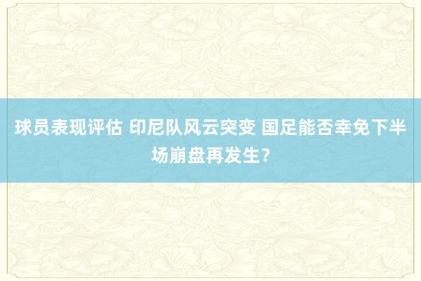 球员表现评估 印尼队风云突变 国足能否幸免下半场崩盘再发生？