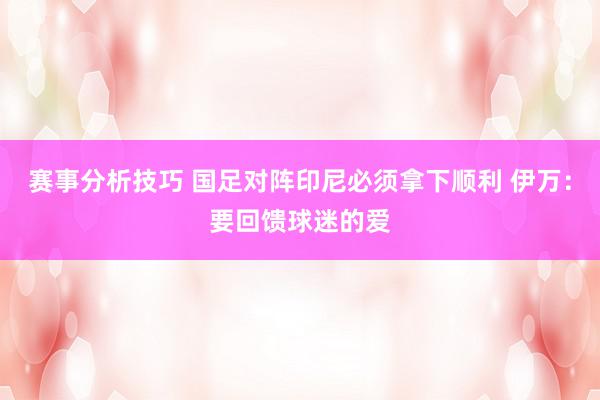 赛事分析技巧 国足对阵印尼必须拿下顺利 伊万：要回馈球迷的爱