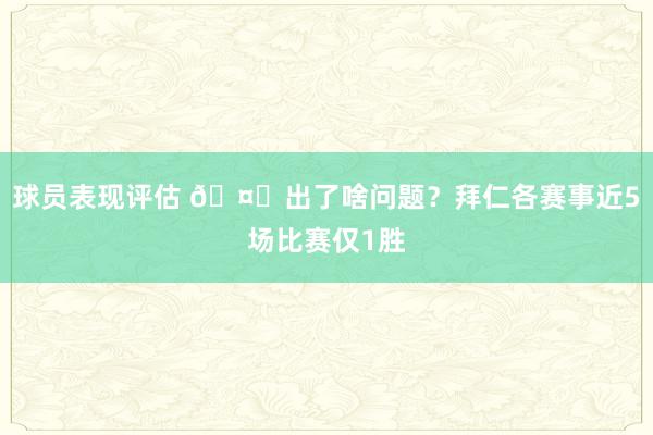 球员表现评估 🤔出了啥问题？拜仁各赛事近5场比赛仅1胜