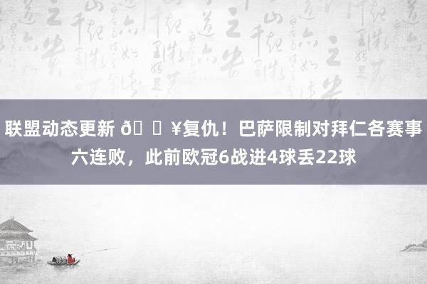 联盟动态更新 🔥复仇！巴萨限制对拜仁各赛事六连败，此前欧冠6战进4球丢22球