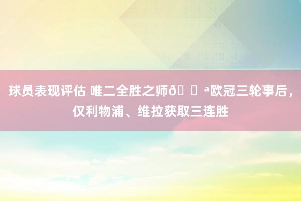 球员表现评估 唯二全胜之师💪欧冠三轮事后，仅利物浦、维拉获取三连胜