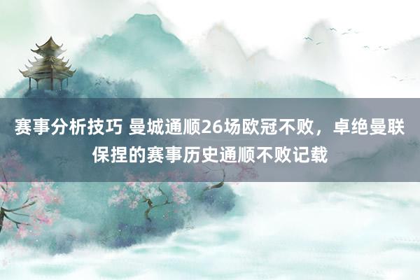 赛事分析技巧 曼城通顺26场欧冠不败，卓绝曼联保捏的赛事历史通顺不败记载