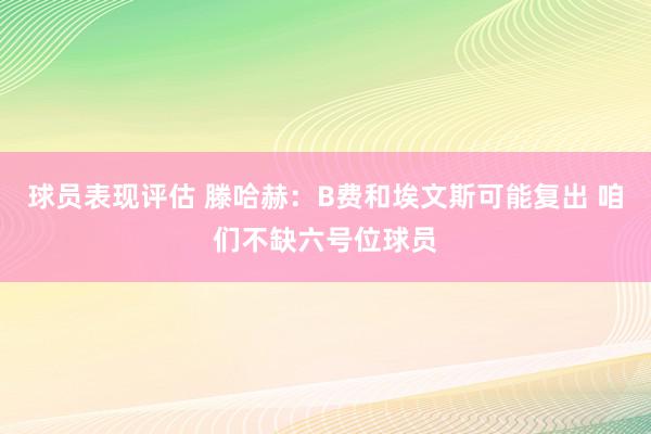 球员表现评估 滕哈赫：B费和埃文斯可能复出 咱们不缺六号位球员