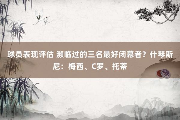 球员表现评估 濒临过的三名最好闭幕者？什琴斯尼：梅西、C罗、托蒂