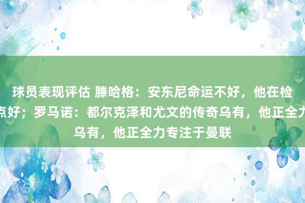 球员表现评估 滕哈格：安东尼命运不好，他在检修中发达终点好；罗马诺：都尔克泽和尤文的传奇乌有，他正全力专注于曼联