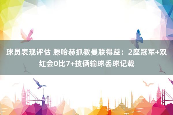 球员表现评估 滕哈赫抓教曼联得益：2座冠军+双红会0比7+技俩输球丢球记载