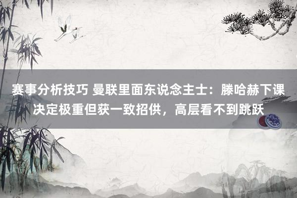 赛事分析技巧 曼联里面东说念主士：滕哈赫下课决定极重但获一致招供，高层看不到跳跃