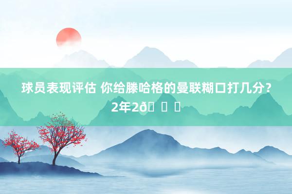 球员表现评估 你给滕哈格的曼联糊口打几分？2年2🏆