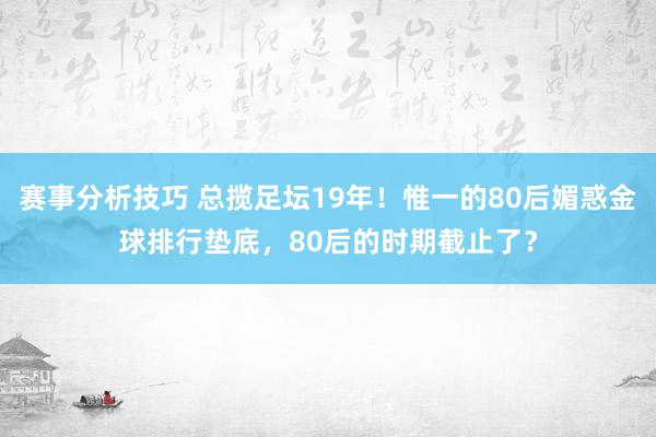 赛事分析技巧 总揽足坛19年！惟一的80后媚惑金球排行垫底，80后的时期截止了？