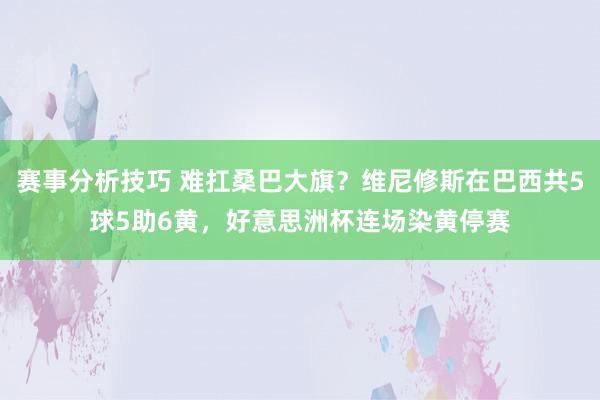 赛事分析技巧 难扛桑巴大旗？维尼修斯在巴西共5球5助6黄，好意思洲杯连场染黄停赛