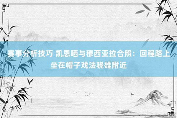 赛事分析技巧 凯恩晒与穆西亚拉合照：回程路上坐在帽子戏法骁雄附近