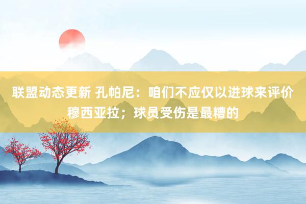 联盟动态更新 孔帕尼：咱们不应仅以进球来评价穆西亚拉；球员受伤是最糟的