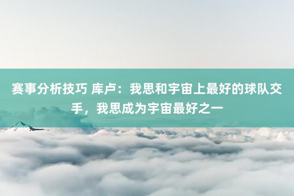 赛事分析技巧 库卢：我思和宇宙上最好的球队交手，我思成为宇宙最好之一