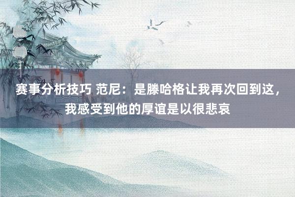 赛事分析技巧 范尼：是滕哈格让我再次回到这，我感受到他的厚谊是以很悲哀