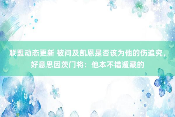 联盟动态更新 被问及凯恩是否该为他的伤追究，好意思因茨门将：他本不错遁藏的