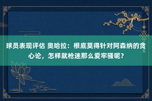 球员表现评估 奥哈拉：根底莫得针对阿森纳的贪心论，怎样就枪迷那么爱牢骚呢？