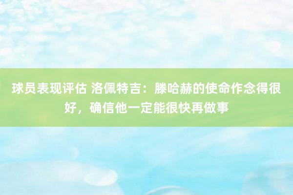 球员表现评估 洛佩特吉：滕哈赫的使命作念得很好，确信他一定能很快再做事