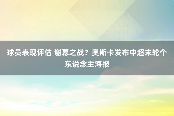 球员表现评估 谢幕之战？奥斯卡发布中超末轮个东说念主海报