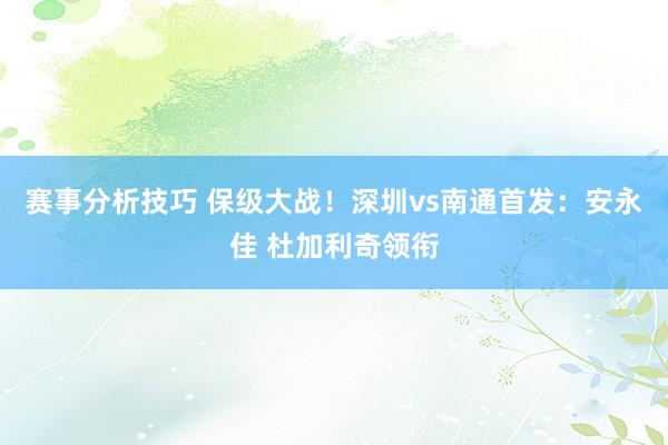 赛事分析技巧 保级大战！深圳vs南通首发：安永佳 杜加利奇领衔