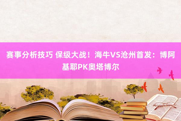 赛事分析技巧 保级大战！海牛VS沧州首发：博阿基耶PK奥塔博尔