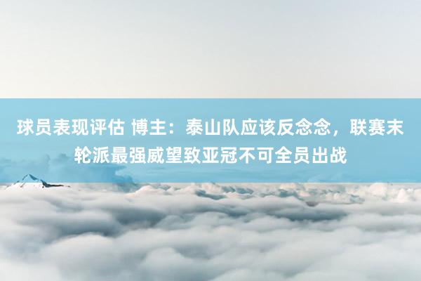 球员表现评估 博主：泰山队应该反念念，联赛末轮派最强威望致亚冠不可全员出战