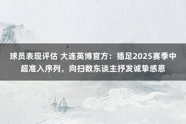 球员表现评估 大连英博官方：插足2025赛季中超准入序列，向扫数东谈主抒发诚挚感恩