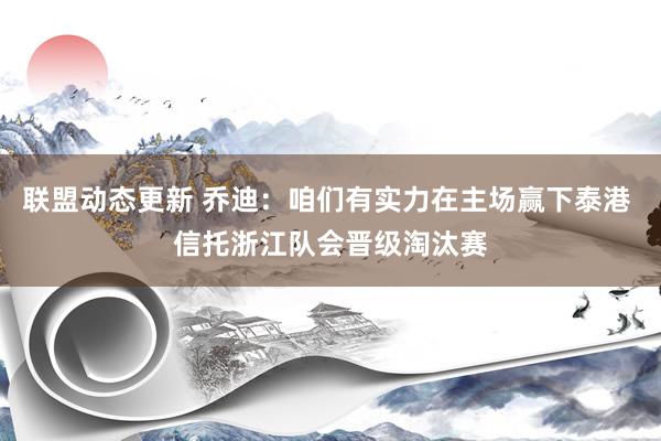 联盟动态更新 乔迪：咱们有实力在主场赢下泰港 信托浙江队会晋级淘汰赛