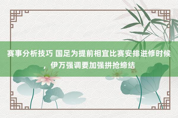 赛事分析技巧 国足为提前相宜比赛安排进修时候，伊万强调要加强拼抢缔结