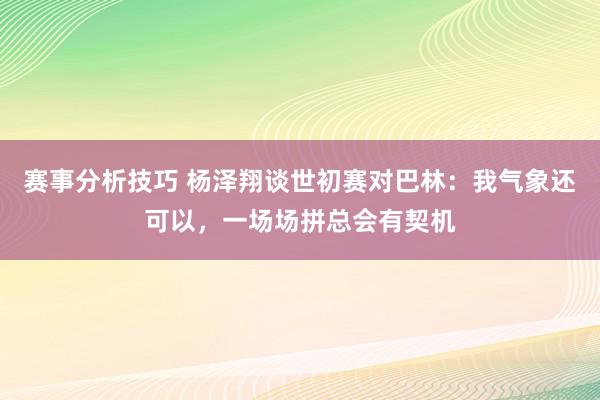 赛事分析技巧 杨泽翔谈世初赛对巴林：我气象还可以，一场场拼总会有契机