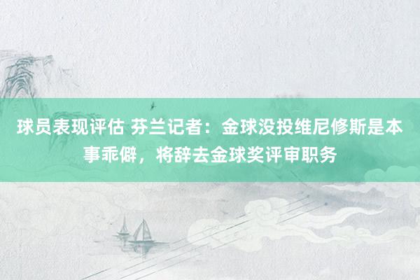 球员表现评估 芬兰记者：金球没投维尼修斯是本事乖僻，将辞去金球奖评审职务