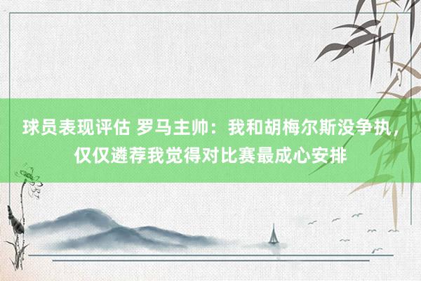 球员表现评估 罗马主帅：我和胡梅尔斯没争执，仅仅遴荐我觉得对比赛最成心安排