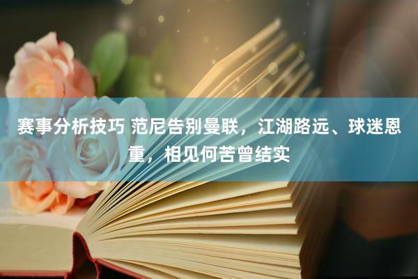 赛事分析技巧 范尼告别曼联，江湖路远、球迷恩重，相见何苦曾结实