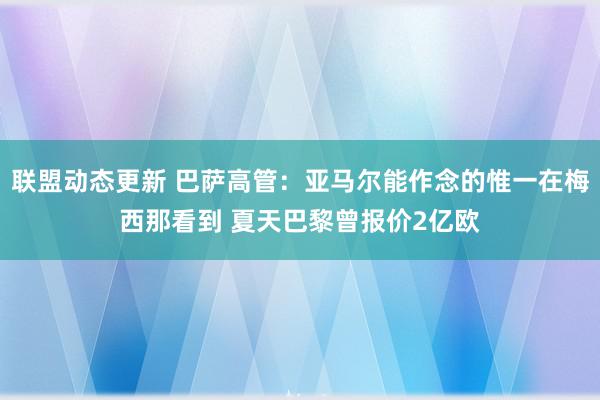 联盟动态更新 巴萨高管：亚马尔能作念的惟一在梅西那看到 夏天巴黎曾报价2亿欧