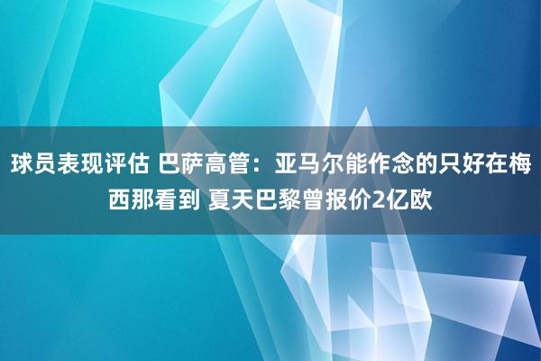 球员表现评估 巴萨高管：亚马尔能作念的只好在梅西那看到 夏天巴黎曾报价2亿欧