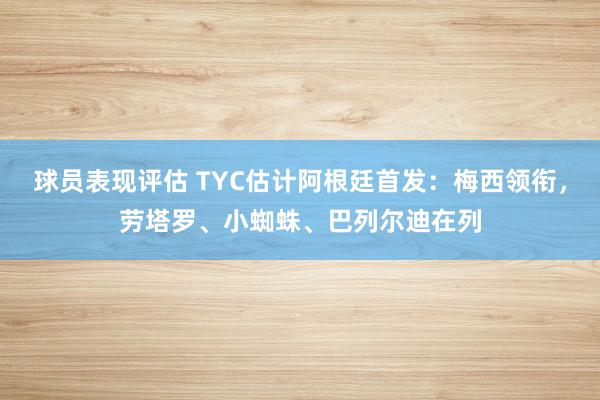 球员表现评估 TYC估计阿根廷首发：梅西领衔，劳塔罗、小蜘蛛、巴列尔迪在列