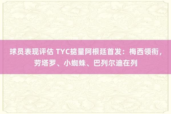 球员表现评估 TYC掂量阿根廷首发：梅西领衔，劳塔罗、小蜘蛛、巴列尔迪在列