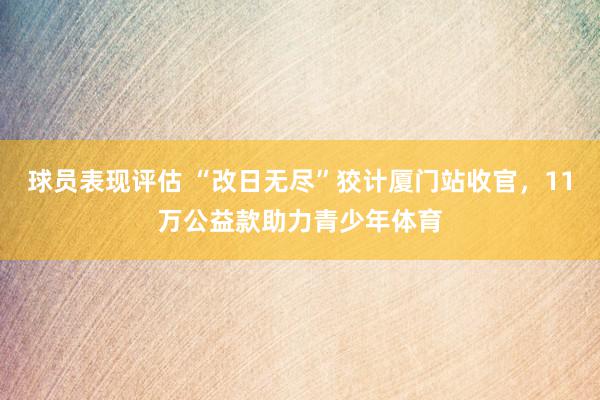 球员表现评估 “改日无尽”狡计厦门站收官，11万公益款助力青少年体育