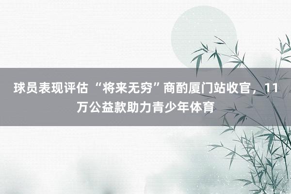 球员表现评估 “将来无穷”商酌厦门站收官，11万公益款助力青少年体育