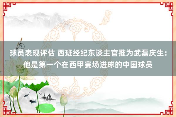 球员表现评估 西班经纪东谈主官推为武磊庆生：他是第一个在西甲赛场进球的中国球员