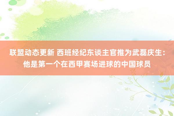 联盟动态更新 西班经纪东谈主官推为武磊庆生：他是第一个在西甲赛场进球的中国球员