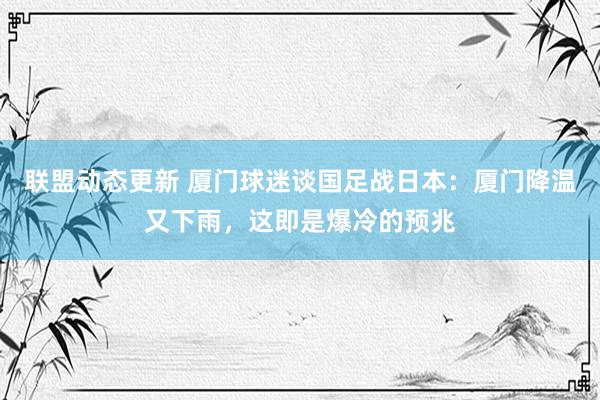 联盟动态更新 厦门球迷谈国足战日本：厦门降温又下雨，这即是爆冷的预兆