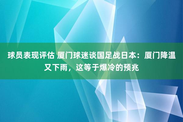 球员表现评估 厦门球迷谈国足战日本：厦门降温又下雨，这等于爆冷的预兆