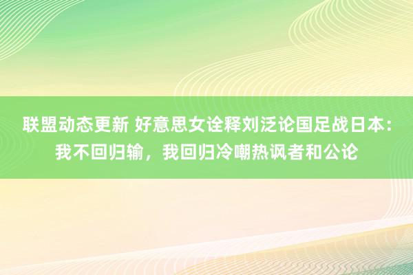 联盟动态更新 好意思女诠释刘泛论国足战日本：我不回归输，我回归冷嘲热讽者和公论