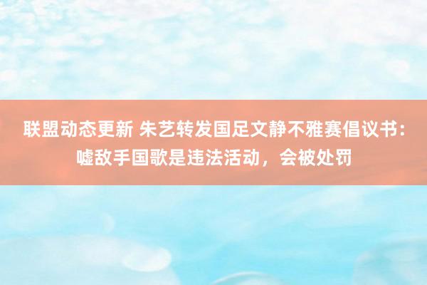 联盟动态更新 朱艺转发国足文静不雅赛倡议书：嘘敌手国歌是违法活动，会被处罚