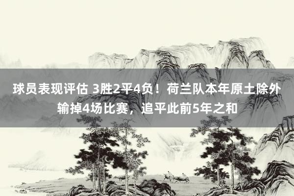 球员表现评估 3胜2平4负！荷兰队本年原土除外输掉4场比赛，追平此前5年之和