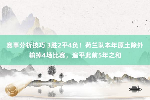 赛事分析技巧 3胜2平4负！荷兰队本年原土除外输掉4场比赛，追平此前5年之和