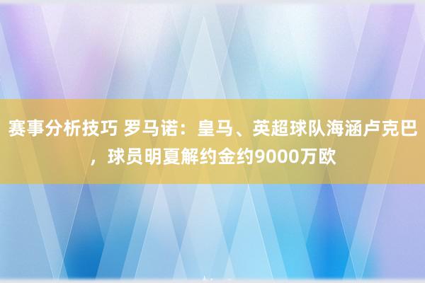 赛事分析技巧 罗马诺：皇马、英超球队海涵卢克巴，球员明夏解约金约9000万欧