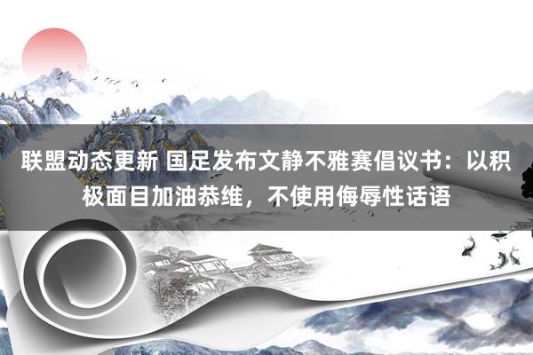 联盟动态更新 国足发布文静不雅赛倡议书：以积极面目加油恭维，不使用侮辱性话语